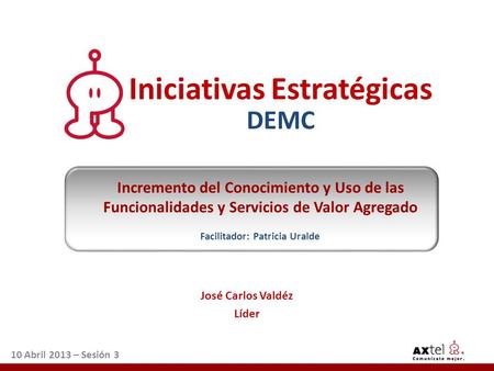 José Carlos Valdéz Líder 10 Abril 2013 – Sesión 3 Iniciativas Estratégicas DEMC Incremento del Conocimiento y Uso de las Funcionalidades y Servicios de.