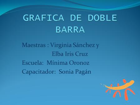 GRAFICA DE DOBLE BARRA Maestras : Virginia Sánchez y Elba Iris Cruz