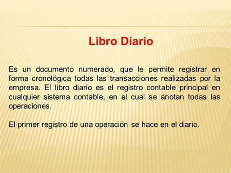 Libro Diario Es un documento numerado, que le permite registrar en forma cronológica todas las transacciones realizadas por la empresa. El libro diario.