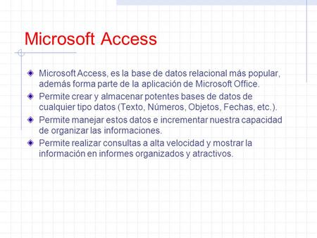 Microsoft Access Microsoft Access, es la base de datos relacional más popular, además forma parte de la aplicación de Microsoft Office. Permite crear.