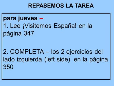 REPASEMOS LA TAREA para jueves – 1. Lee ¡Visitemos España! en la página 347 2. COMPLETA – los 2 ejercicios del lado izquierda (left side) en la página.