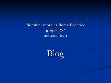 Nombre: morales flores Federico grupo: 257 materia: tic 2 Blog.