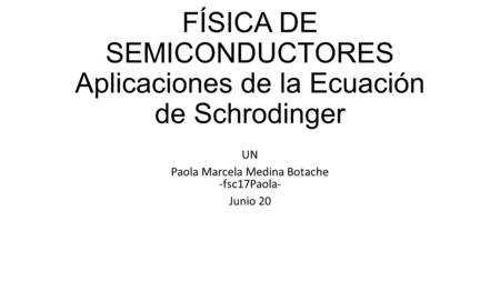FÍSICA DE SEMICONDUCTORES Aplicaciones de la Ecuación de Schrodinger UN Paola Marcela Medina Botache -fsc17Paola- Junio 20.