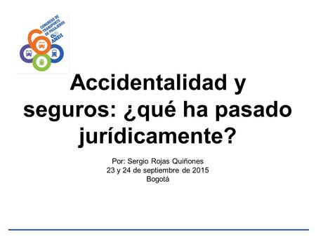 Accidentalidad y seguros: ¿qué ha pasado jurídicamente? Por: Sergio Rojas Quiñones 23 y 24 de septiembre de 2015 Bogotá.