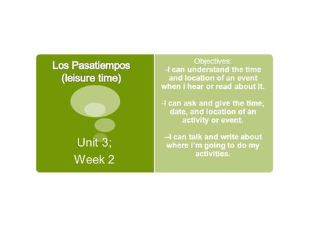 Unit 3; Week 2 Objectives: -I can understand the time and location of an event when I hear or read about it. -I can ask and give the time, date, and location.