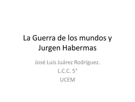 La Guerra de los mundos y Jurgen Habermas José Luis Juárez Rodríguez. L.C.C. 5° UCEM.