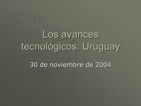 Los avances tecnológicos: Uruguay 30 de noviembre de 2004.