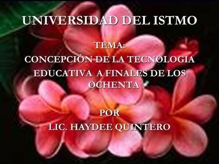 UNIVERSIDAD DEL ISTMO TEMA: CONCEPCIÒN DE LA TECNOLOGIA EDUCATIVA A FINALES DE LOS OCHENTA POR LIC. HAYDEE QUINTERO.