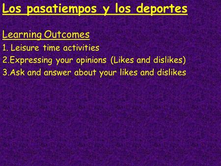 Learning Outcomes 1. Leisure time activities 2.Expressing your opinions (Likes and dislikes) 3.Ask and answer about your likes and dislikes Los pasatiempos.