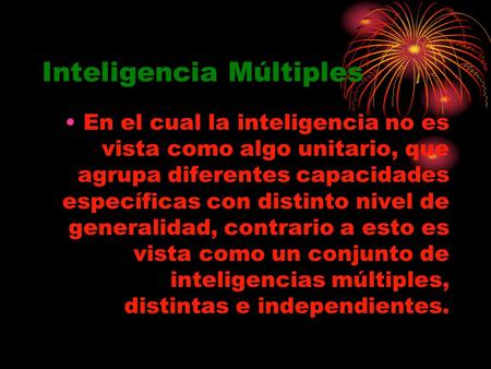 Inteligencia Múltiples En el cual la inteligencia no es vista como algo unitario, que agrupa diferentes capacidades específicas con distinto nivel de generalidad,