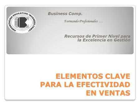 ELEMENTOS CLAVE PARA LA EFECTIVIDAD EN VENTAS Business Comp. Formando Profesionales … Recursos de Primer Nivel para la Excelencia en Gestión.