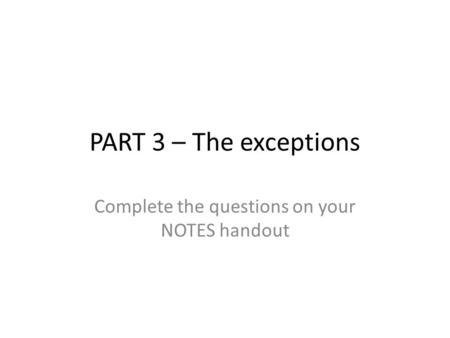 PART 3 – The exceptions Complete the questions on your NOTES handout.