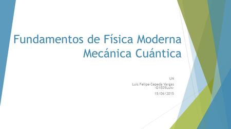 Fundamentos de Física Moderna Mecánica Cuántica UN Luis Felipe Cepeda Vargas -G1E05Luis- 15/06/2015.