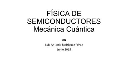 FÍSICA DE SEMICONDUCTORES Mecánica Cuántica UN Luis Antonio Rodríguez Pérez Junio 2015.