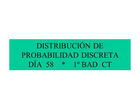 DISTRIBUCIÓN DE PROBABILIDAD DISCRETA DÍA 58 * 1º BAD CT