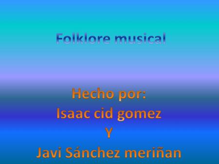 Folklore musical Hecho por: Isaac cid gomez Y Javi Sánchez meriñan.