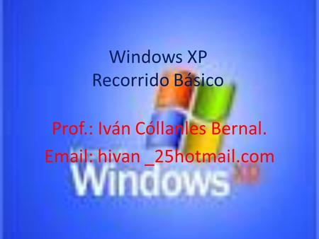 Windows XP Recorrido Básico Prof.: Iván Cóllanles Bernal. Email: hivan _25hotmail.com.
