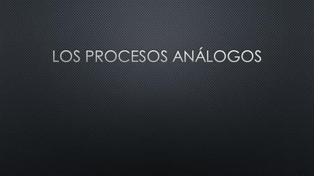 Los procesos análogos.