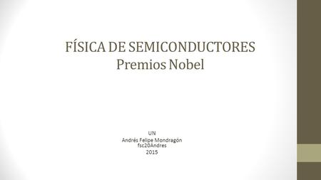 FÍSICA DE SEMICONDUCTORES Premios Nobel UN Andrés Felipe Mondragón fsc20Andres 2015.