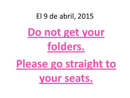 El 9 de abril, 2015 Do not get your folders. Please go straight to your seats.