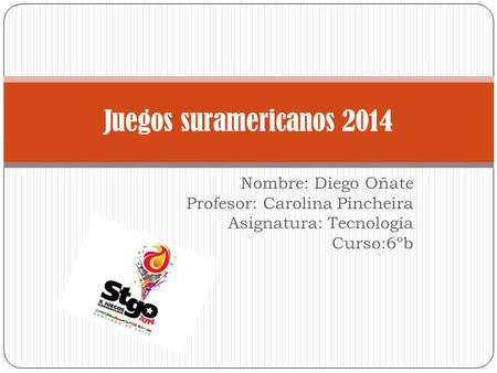 Nombre: Diego Oñate Profesor: Carolina Pincheira Asignatura: Tecnología Curso:6ºb Juegos suramericanos 2014.
