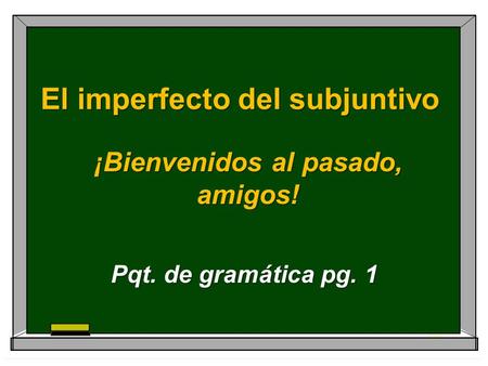 El imperfecto del subjuntivo ¡Bienvenidos al pasado, amigos! Pqt. de gramática pg. 1.