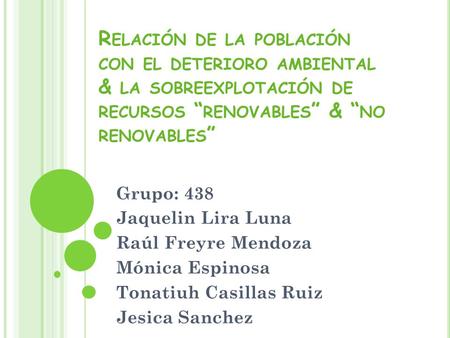 Relación de la población con el deterioro ambiental & la sobreexplotación de recursos “renovables” & “no renovables” Grupo: 438 Jaquelin Lira Luna Raúl.