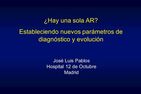 ¿Hay una sola AR? Estableciendo nuevos parámetros de diagnóstico y evolución José Luis Pablos Hospital 12 de Octubre Madrid.