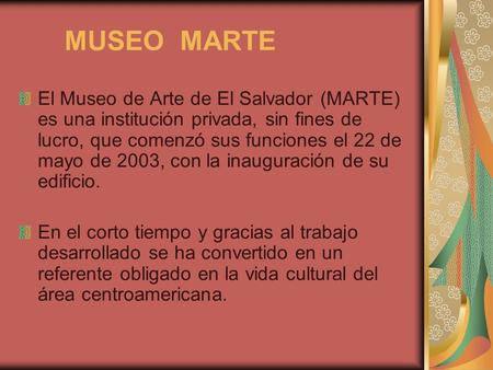 MUSEO MARTE El Museo de Arte de El Salvador (MARTE) es una institución privada, sin fines de lucro, que comenzó sus funciones el 22 de mayo de 2003, con.