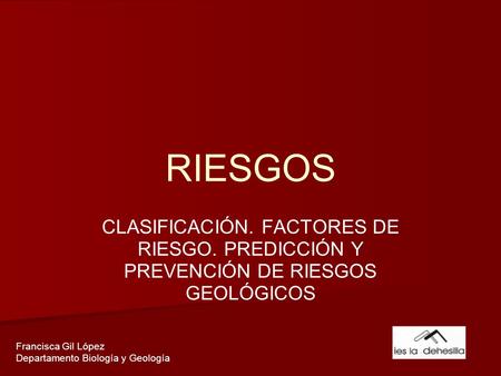 RIESGOS CLASIFICACIÓN. FACTORES DE RIESGO. PREDICCIÓN Y PREVENCIÓN DE RIESGOS GEOLÓGICOS Francisca Gil López Departamento Biología y Geología.