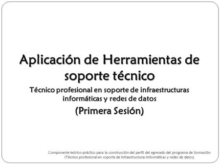 Aplicación de Herramientas de soporte técnico Técnico profesional en soporte de infraestructuras informáticas y redes de datos (Primera Sesión) Componente.