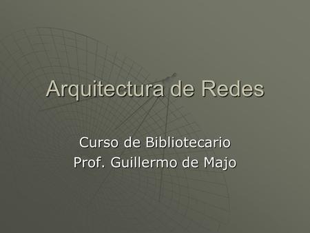 Arquitectura de Redes Curso de Bibliotecario Prof. Guillermo de Majo.