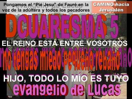 CAMINO hacia Jerusalén EL REINO ESTÁ ENTRE VOSOTROS HIJO, TODO LO MÍO ES TUYO evangelio de Lucas Pongamos el “Pie Jesu” de Fauré en la voz de la adúltera.