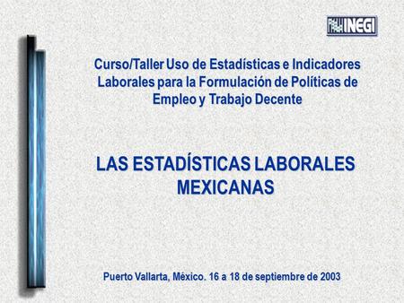 LAS ESTADÍSTICAS LABORALES MEXICANAS Curso/Taller Uso de Estadísticas e Indicadores Laborales para la Formulación de Políticas de Empleo y Trabajo Decente.