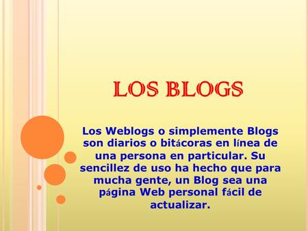 LOS BLOGS Los Weblogs o simplemente Blogs son diarios o bit á coras en l í nea de una persona en particular. Su sencillez de uso ha hecho que para mucha.