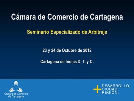 Cámara de Comercio de Cartagena Seminario Especializado de Arbitraje 23 y 24 de Octubre de 2012 Cartagena de Indias D. T. y C.
