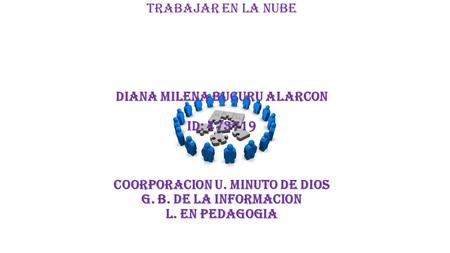TRABAJAR EN LA NUBE DIANA MILENA BUCURU ALARCON ID: 473719 COORPORACION U. MINUTO DE DIOS G. B. DE LA INFORMACION L. EN PEDAGOGIA.