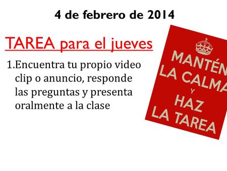 4 de febrero de 2014 TAREA para el jueves 1.Encuentra tu propio video clip o anuncio, responde las preguntas y presenta oralmente a la clase.