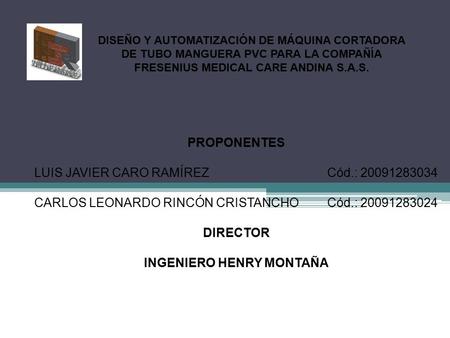 PROPONENTES LUIS JAVIER CARO RAMÍREZCód.: 20091283034 CARLOS LEONARDO RINCÓN CRISTANCHOCód.: 20091283024 DIRECTOR INGENIERO HENRY MONTAÑA DISEÑO Y AUTOMATIZACIÓN.