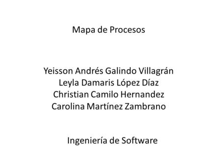 Mapa de Procesos Yeisson Andrés Galindo Villagrán Leyla Damaris López Díaz Christian Camilo Hernandez Carolina Martínez Zambrano Ingeniería de Software.