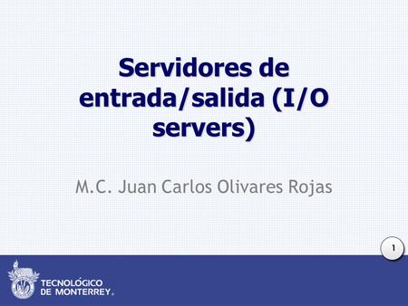 1 Servidores de entrada/salida (I/O servers) M.C. Juan Carlos Olivares Rojas.
