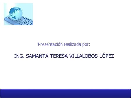 ING. SAMANTA TERESA VILLALOBOS LÓPEZ Presentación realizada por: ING. SAMANTA TERESA VILLALOBOS LÓPEZ.