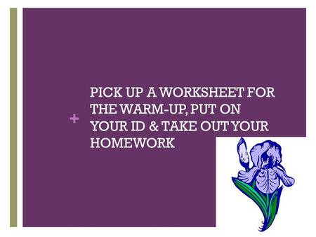 + PICK UP A WORKSHEET FOR THE WARM-UP, PUT ON YOUR ID & TAKE OUT YOUR HOMEWORK.