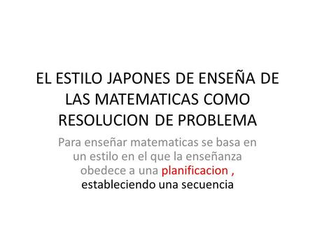 EL ESTILO JAPONES DE ENSEÑA DE LAS MATEMATICAS COMO RESOLUCION DE PROBLEMA Para enseñar matematicas se basa en un estilo en el que la enseñanza obedece.