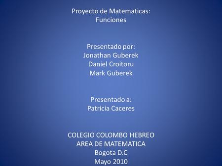 Proyecto de Matematicas: Funciones Presentado por: Jonathan Guberek Daniel Croitoru Mark Guberek Presentado a: Patricia Caceres COLEGIO COLOMBO HEBREO.