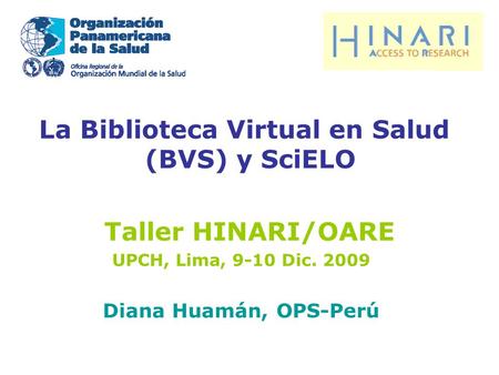 La Biblioteca Virtual en Salud (BVS) y SciELO Taller HINARI/OARE UPCH, Lima, 9-10 Dic. 2009 Diana Huamán, OPS-Perú.