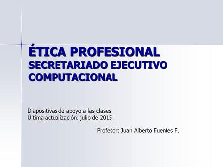 ÉTICA PROFESIONAL SECRETARIADO EJECUTIVO COMPUTACIONAL Diapositivas de apoyo a las clases Última actualización: julio de 2015julio de 2015julio de 2015.