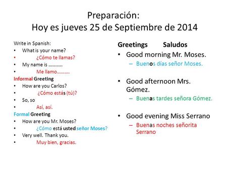 Preparación: Hoy es jueves 25 de Septiembre de 2014 Write in Spanish: What is your name? ¿Cómo te llamas? My name is ……….. Me llamo………. Informal Greeting.