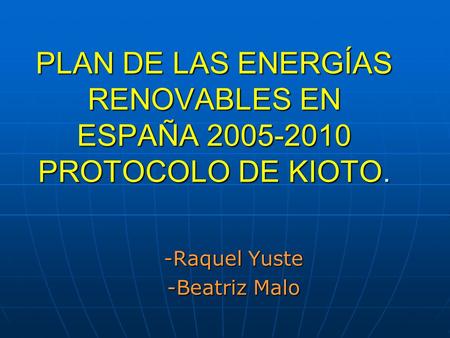 PLAN DE LAS ENERGÍAS RENOVABLES EN ESPAÑA 2005-2010 PROTOCOLO DE KIOTO. -Raquel Yuste -Beatriz Malo.