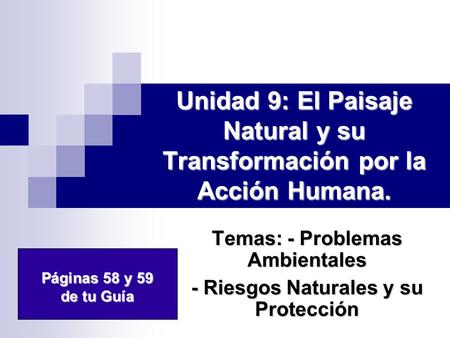 Unidad 9: El Paisaje Natural y su Transformación por la Acción Humana. Temas: - Problemas Ambientales - Riesgos Naturales y su Protección Páginas 58 y.